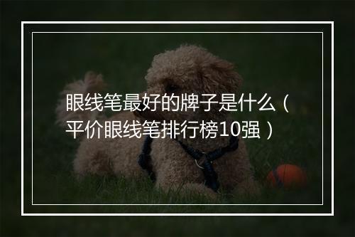眼线笔最好的牌子是什么（平价眼线笔排行榜10强）