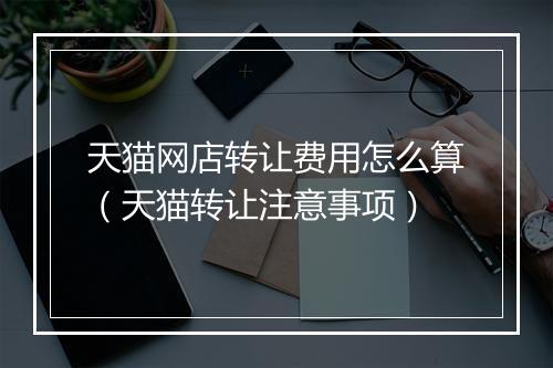 天猫网店转让费用怎么算（天猫转让注意事项）