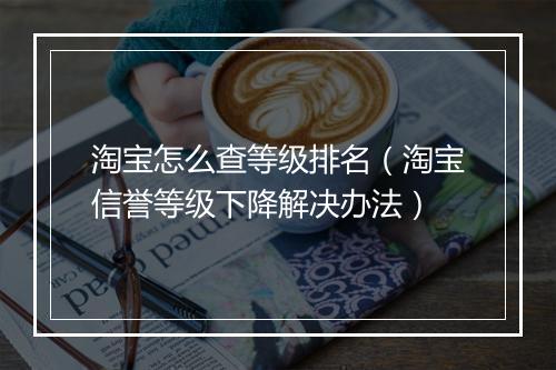 淘宝怎么查等级排名（淘宝信誉等级下降解决办法）