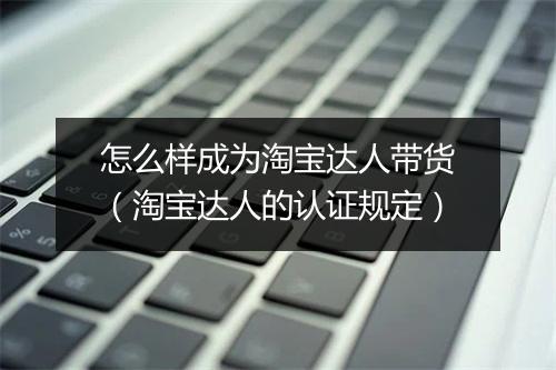 怎么样成为淘宝达人带货（淘宝达人的认证规定）