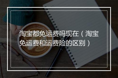 淘宝都免运费吗现在（淘宝免运费和运费险的区别）