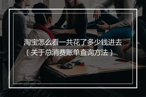 淘宝怎么看一共花了多少钱进去（关于总消费账单查询方法）