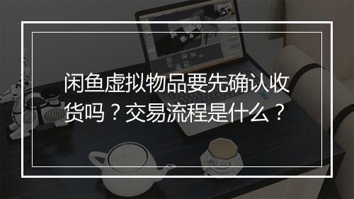 闲鱼虚拟物品要先确认收货吗？交易流程是什么？