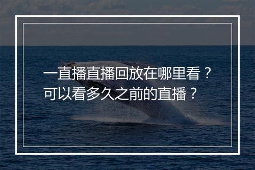 一直播直播回放在哪里看？可以看多久之前的直播？