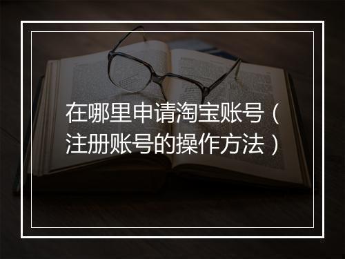 在哪里申请淘宝账号（注册账号的操作方法）