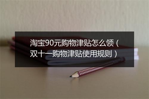 淘宝90元购物津贴怎么领（双十一购物津贴使用规则）