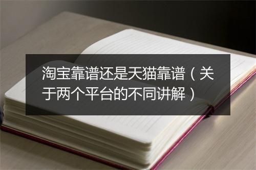 淘宝靠谱还是天猫靠谱（关于两个平台的不同讲解）
