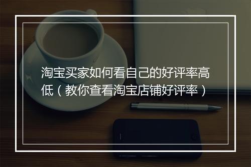 淘宝买家如何看自己的好评率高低（教你查看淘宝店铺好评率）