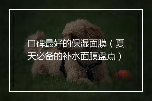 口碑最好的保湿面膜（夏天必备的补水面膜盘点）