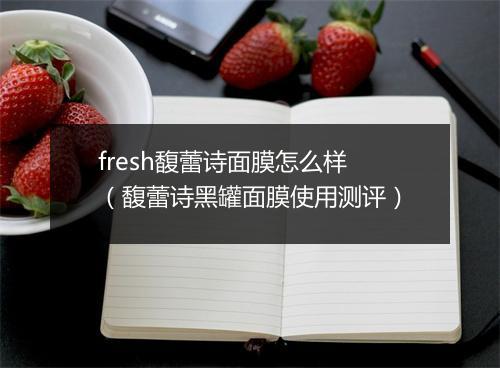 fresh馥蕾诗面膜怎么样（馥蕾诗黑罐面膜使用测评）