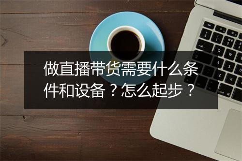 做直播带货需要什么条件和设备？怎么起步？
