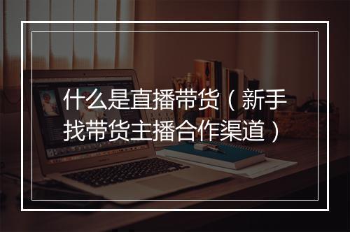 什么是直播带货（新手找带货主播合作渠道）