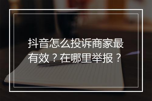 抖音怎么投诉商家最有效？在哪里举报？
