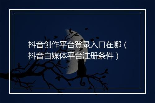 抖音创作平台登录入口在哪（抖音自媒体平台注册条件）