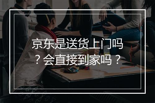京东是送货上门吗？会直接到家吗？