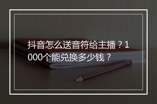 抖音怎么送音符给主播？1000个能兑换多少钱？