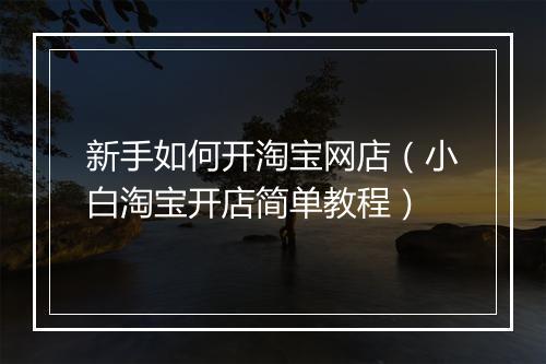 新手如何开淘宝网店（小白淘宝开店简单教程）