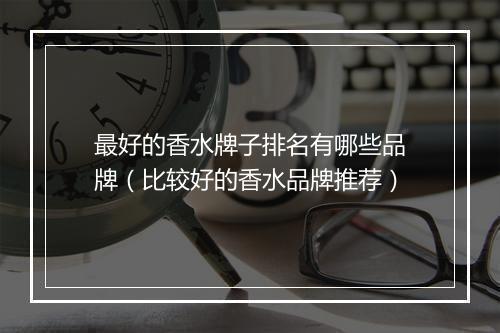 最好的香水牌子排名有哪些品牌（比较好的香水品牌推荐）