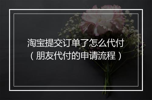 淘宝提交订单了怎么代付（朋友代付的申请流程）