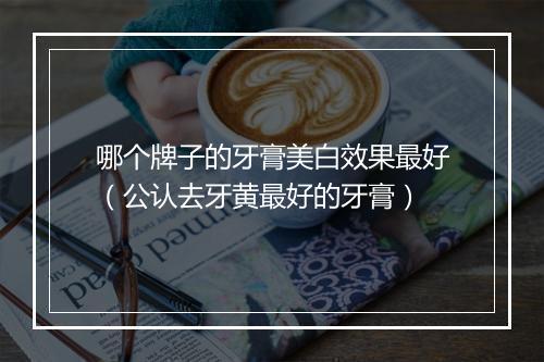 哪个牌子的牙膏美白效果最好（公认去牙黄最好的牙膏）
