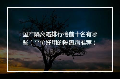 国产隔离霜排行榜前十名有哪些（平价好用的隔离霜推荐）