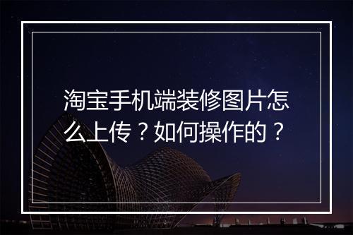 淘宝手机端装修图片怎么上传？如何操作的？