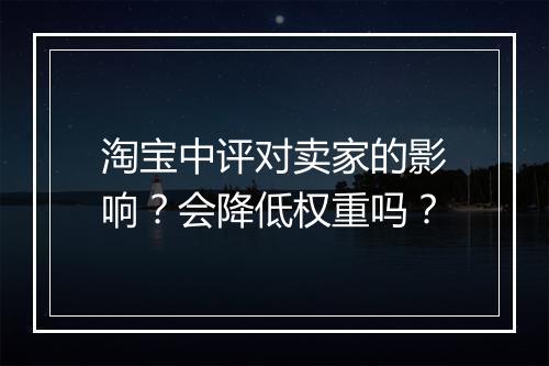 淘宝中评对卖家的影响？会降低权重吗？