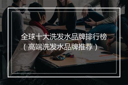 全球十大洗发水品牌排行榜（高端洗发水品牌推荐）