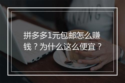 拼多多1元包邮怎么赚钱？为什么这么便宜？