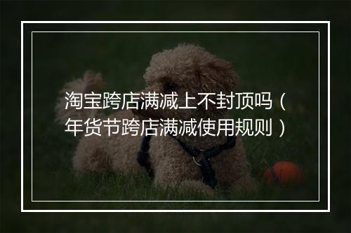 淘宝跨店满减上不封顶吗（年货节跨店满减使用规则）