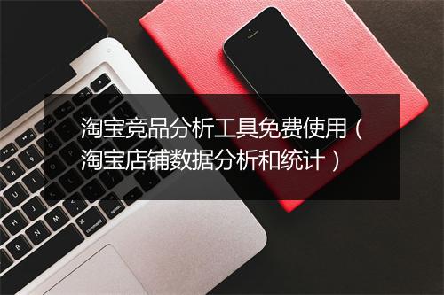 淘宝竞品分析工具免费使用（淘宝店铺数据分析和统计）