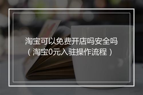 淘宝可以免费开店吗安全吗（淘宝0元入驻操作流程）