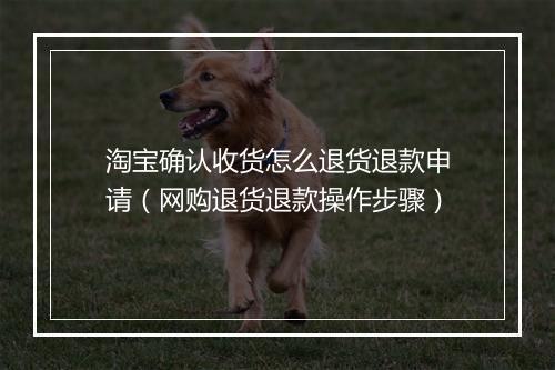 淘宝确认收货怎么退货退款申请（网购退货退款操作步骤）