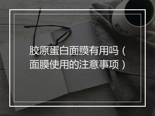 胶原蛋白面膜有用吗（面膜使用的注意事项）