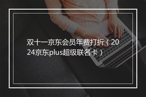 双十一京东会员年费打折（2024京东plus超级联名卡）