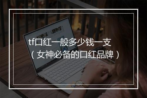 tf口红一般多少钱一支（女神必备的口红品牌）