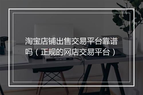 淘宝店铺出售交易平台靠谱吗（正规的网店交易平台）