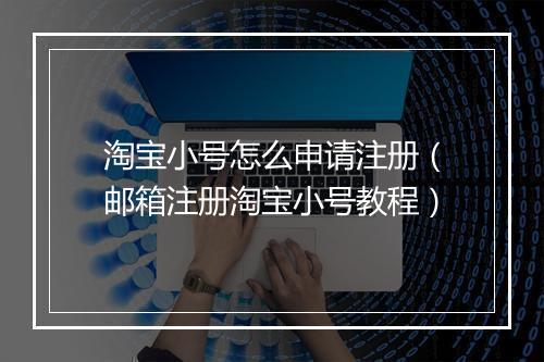 淘宝小号怎么申请注册（邮箱注册淘宝小号教程）