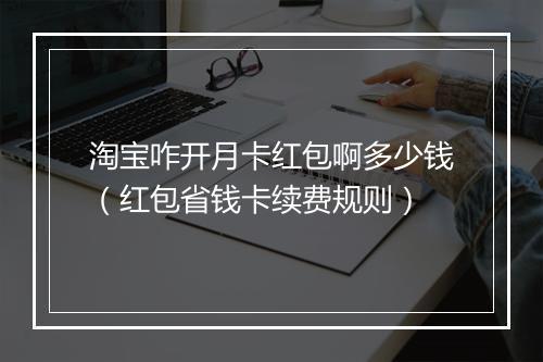 淘宝咋开月卡红包啊多少钱（红包省钱卡续费规则）
