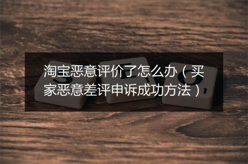 淘宝恶意评价了怎么办（买家恶意差评申诉成功方法）