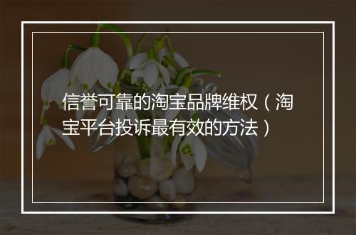 信誉可靠的淘宝品牌维权（淘宝平台投诉最有效的方法）