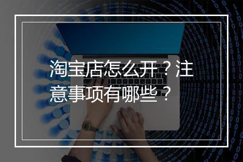 淘宝店怎么开？注意事项有哪些？