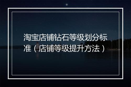 淘宝店铺钻石等级划分标准（店铺等级提升方法）