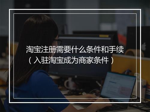 淘宝注册需要什么条件和手续（入驻淘宝成为商家条件）