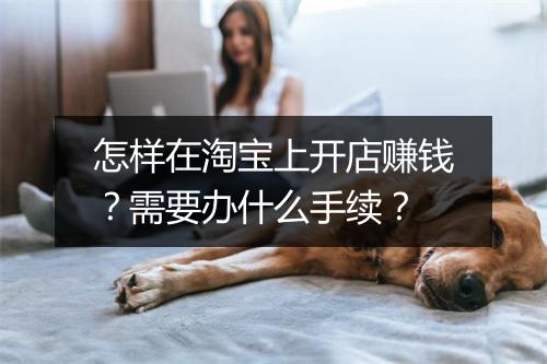 怎样在淘宝上开店赚钱？需要办什么手续？