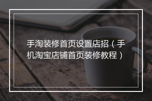 手淘装修首页设置店招（手机淘宝店铺首页装修教程）