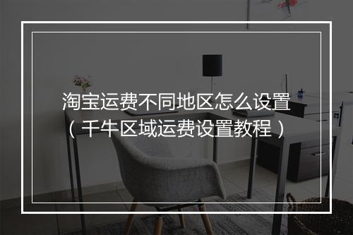 淘宝运费不同地区怎么设置（千牛区域运费设置教程）
