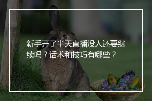 新手开了半天直播没人还要继续吗？话术和技巧有哪些？