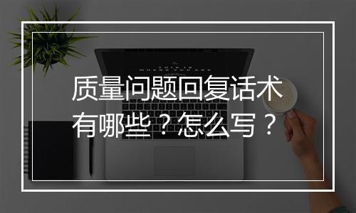 质量问题回复话术有哪些？怎么写？