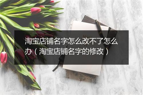 淘宝店铺名字怎么改不了怎么办（淘宝店铺名字的修改）